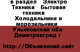  в раздел : Электро-Техника » Бытовая техника »  » Холодильники и морозильники . Ульяновская обл.,Димитровград г.